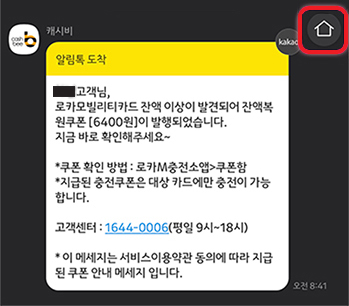캐시비,kakao,
알림톡도착,
■고객님,
로카모빌리티카드 잔액 이상이 발견되어 잔액복원쿠폰 [6400원]이 발행되었습니다.,
지금 바로 확인해주세요~,
*쿠폰 확인 방법: 로카M충전소앱>쿠폰함,
*지급된 충전쿠폰은 대상카드에만 충전이 가능합니다.,
고객센터: 1644-0006(평일 9시~18시),
* 이 메세지는 서비스이용약관 동의에 따라 지급된 쿠폰안내 메세지 입니다.,오전8:41
